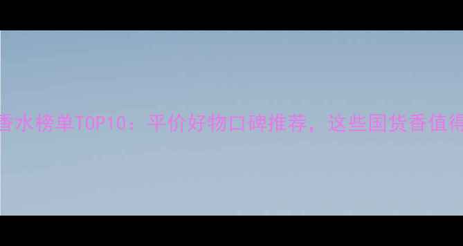 图片 屈臣氏香水榜单TOP10：平价好物口碑推荐，这些国货香值得入坑！