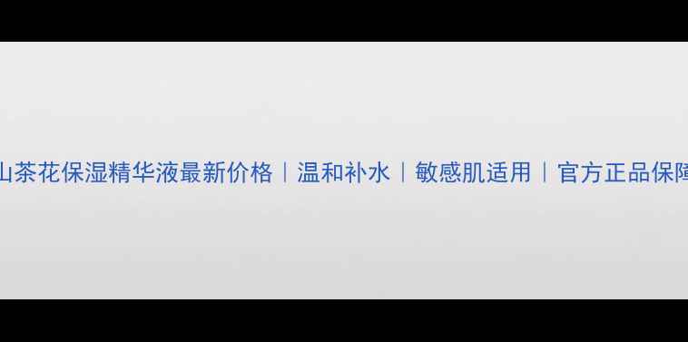 图片 山茶花保湿精华液最新价格｜温和补水｜敏感肌适用｜官方正品保障