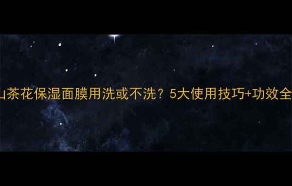 图片 山茶花保湿面膜用洗或不洗？5大使用技巧+功效全1