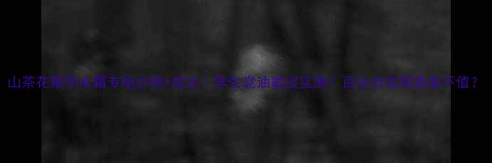 图片 山茶花精华水霜专柜价格+成分｜学生党油敏皮实测！百元价位到底值不值？