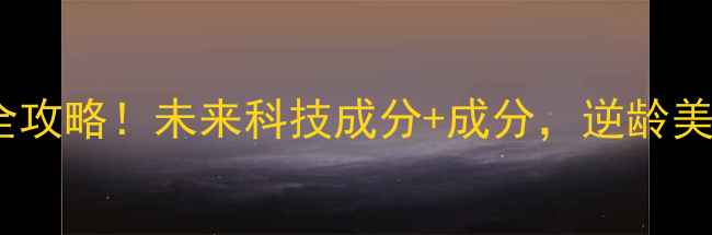 图片 岁抗衰老护肤全攻略！未来科技成分+成分，逆龄美肌养成指南✨1