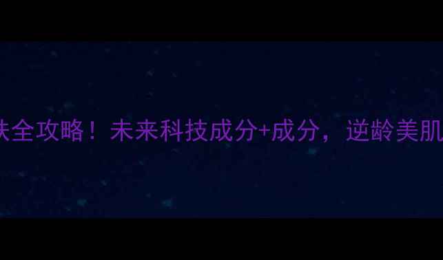 图片 岁抗衰老护肤全攻略！未来科技成分+成分，逆龄美肌养成指南✨2