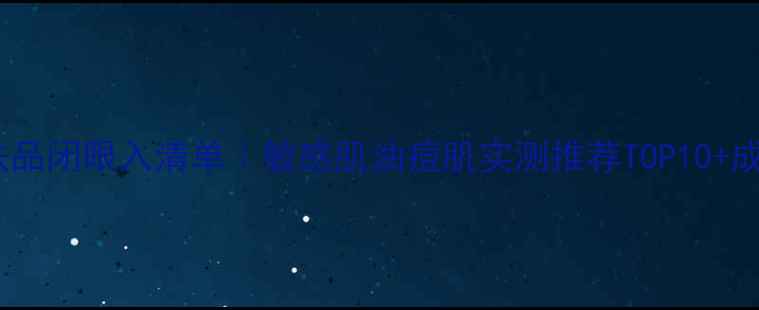 图片 州洛美肌护肤品闭眼入清单｜敏感肌油痘肌实测推荐TOP10+成分党必看！2