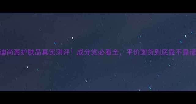 图片 巧迪尚惠护肤品真实测评！成分党必看全，平价国货到底靠不靠谱？