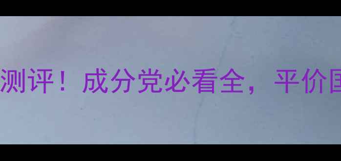 图片 巧迪尚惠护肤品真实测评！成分党必看全，平价国货到底靠不靠谱？2
