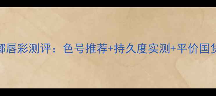 图片 巧迪尚惠粉嘟嘟唇彩测评：色号推荐+持久度实测+平价国货口红选购指南