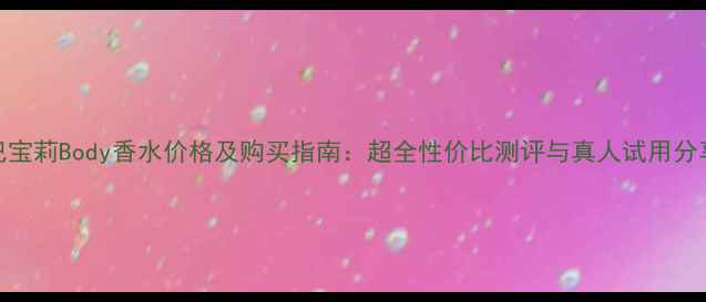 图片 巴宝莉Body香水价格及购买指南：超全性价比测评与真人试用分享