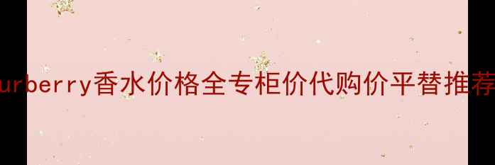 图片 巴宝莉MyBurberry香水价格全专柜价代购价平替推荐+使用技巧