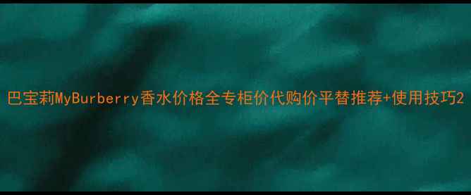 图片 巴宝莉MyBurberry香水价格全专柜价代购价平替推荐+使用技巧2