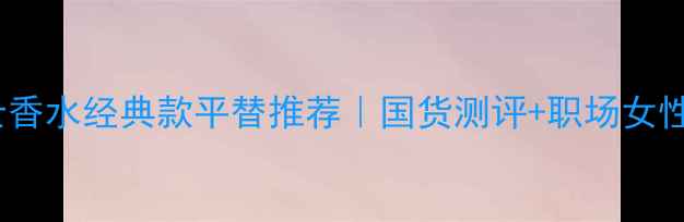 图片 巴宝莉女士香水经典款平替推荐｜国货测评+职场女性使用指南1