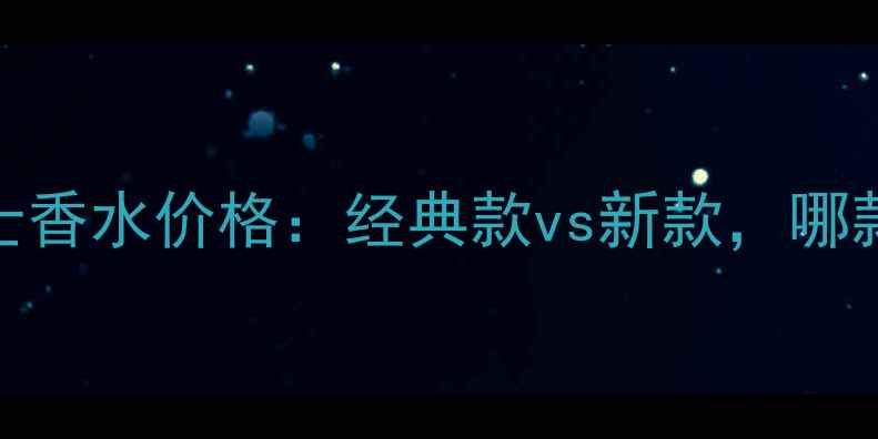 图片 巴宝莉黑色女士香水价格：经典款vs新款，哪款更值得入手？