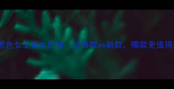 图片 巴宝莉黑色女士香水价格：经典款vs新款，哪款更值得入手？1