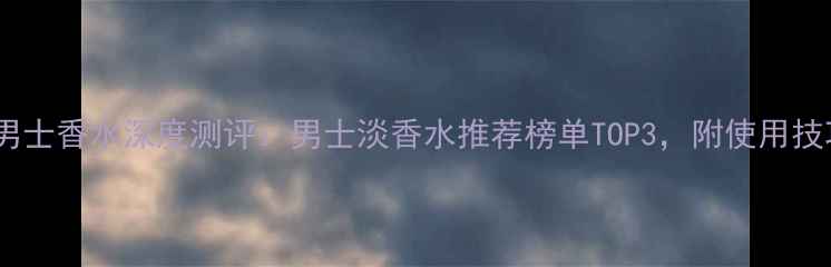 图片 巴宝莉黑风格男士香水深度测评：男士淡香水推荐榜单TOP3，附使用技巧与注意事项2