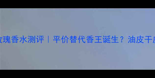 图片 巴黎世家玫瑰香水测评｜平价替代香王诞生？油皮干皮必看香调