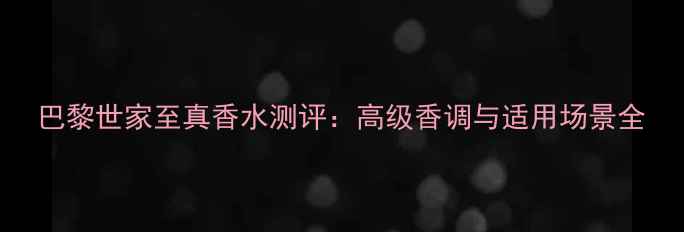 图片 巴黎世家至真香水测评：高级香调与适用场景全