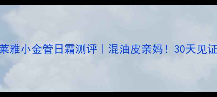 图片 巴黎欧莱雅小金管日霜测评｜混油皮亲妈！30天见证透亮肌