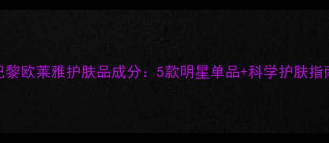 图片 巴黎欧莱雅护肤品成分：5款明星单品+科学护肤指南