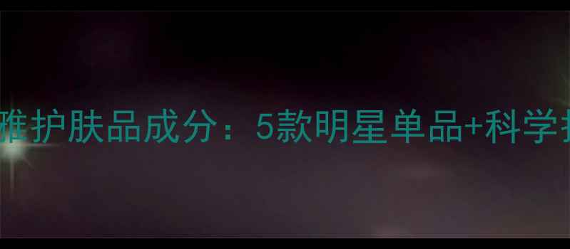 图片 巴黎欧莱雅护肤品成分：5款明星单品+科学护肤指南2