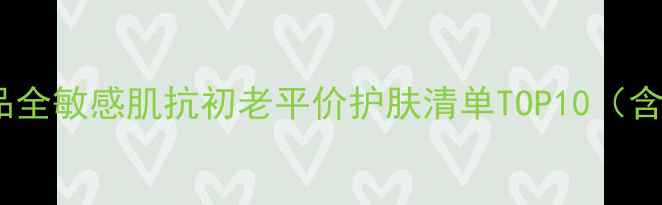 图片 巴黎欧莱雅明星产品全敏感肌抗初老平价护肤清单TOP10（含成分表+实测效果）