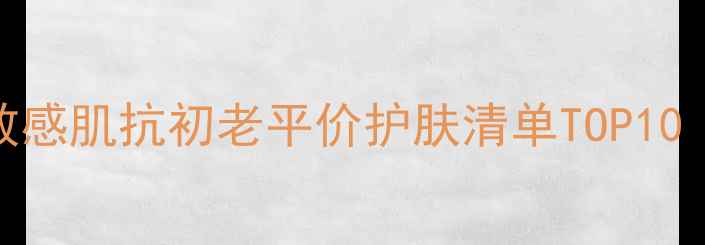 图片 巴黎欧莱雅明星产品全敏感肌抗初老平价护肤清单TOP10（含成分表+实测效果）1