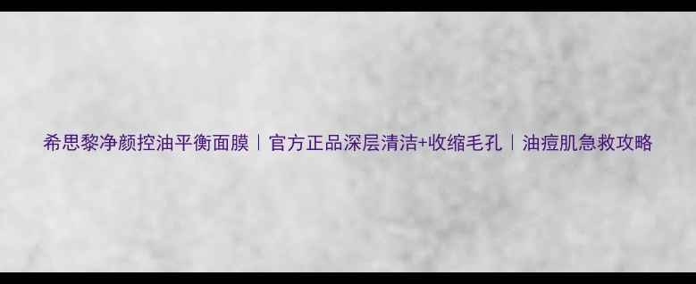图片 希思黎净颜控油平衡面膜｜官方正品深层清洁+收缩毛孔｜油痘肌急救攻略