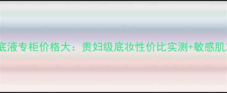 图片 希思黎粉底液专柜价格大：贵妇级底妆性价比实测+敏感肌友好成分2