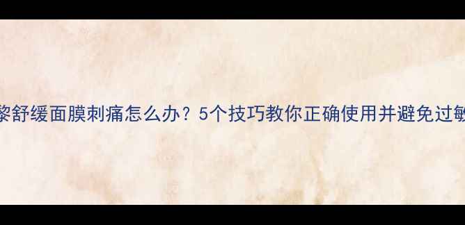 图片 希思黎舒缓面膜刺痛怎么办？5个技巧教你正确使用并避免过敏反应