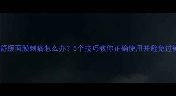 图片 希思黎舒缓面膜刺痛怎么办？5个技巧教你正确使用并避免过敏反应1