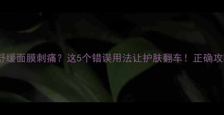 图片 希思黎舒缓面膜刺痛？这5个错误用法让护肤翻车！正确攻略来了2