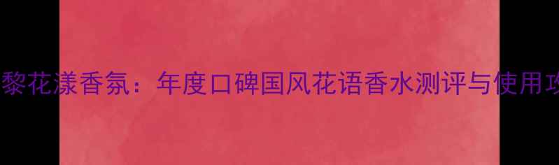 图片 希思黎花漾香氛：年度口碑国风花语香水测评与使用攻略1