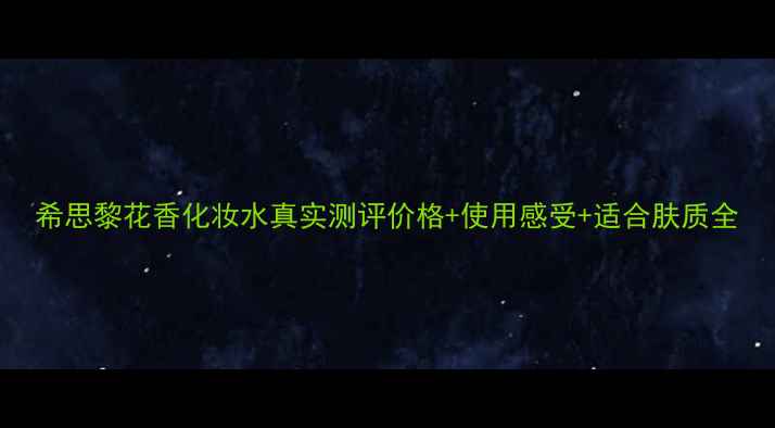 图片 希思黎花香化妆水真实测评价格+使用感受+适合肤质全