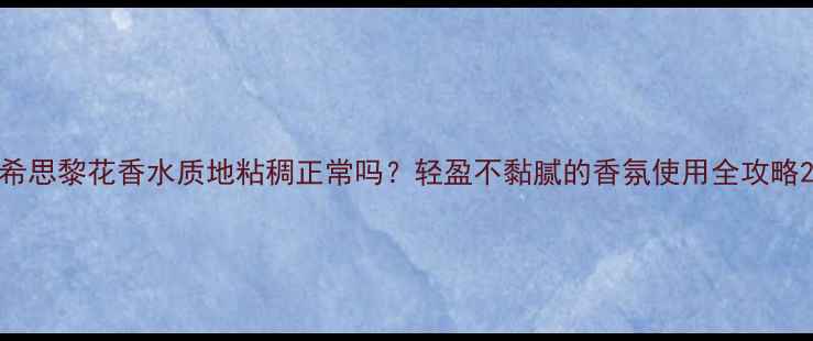图片 希思黎花香水质地粘稠正常吗？轻盈不黏腻的香氛使用全攻略2
