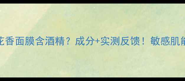 图片 希思黎花香面膜含酒精？成分+实测反馈！敏感肌能用吗？