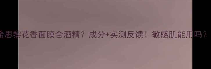 图片 希思黎花香面膜含酒精？成分+实测反馈！敏感肌能用吗？2