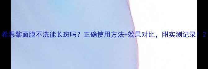图片 希思黎面膜不洗能长斑吗？正确使用方法+效果对比，附实测记录！2
