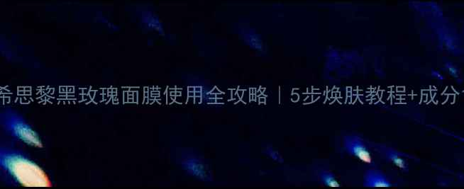 图片 希思黎黑玫瑰面膜使用全攻略｜5步焕肤教程+成分1