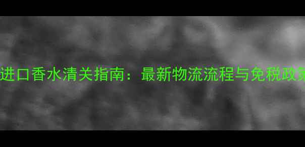 图片 希腊进口香水清关指南：最新物流流程与免税政策全1