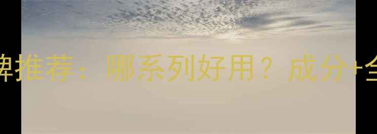 图片 希芸护肤品口碑推荐：哪系列好用？成分+全系列对比测评