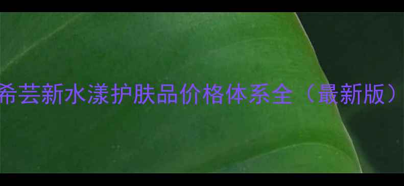 图片 希芸新水漾护肤品价格体系全（最新版）