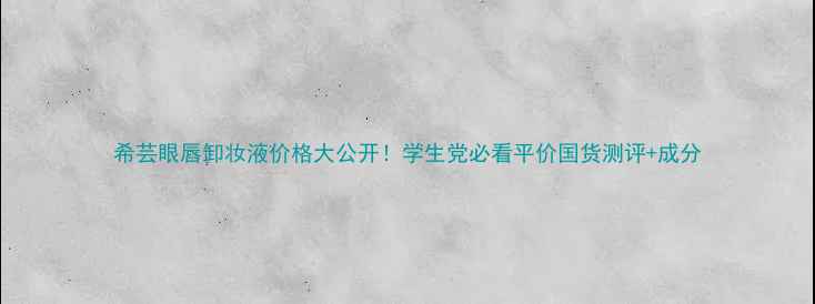 图片 希芸眼唇卸妆液价格大公开！学生党必看平价国货测评+成分
