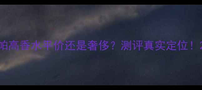 图片 帕高香水平价还是奢侈？测评真实定位！2