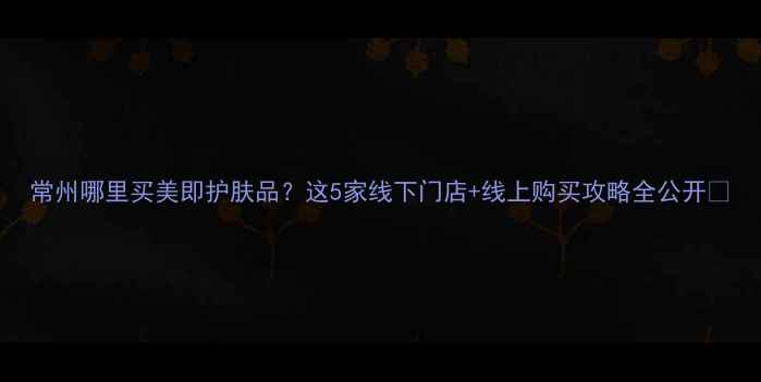 图片 常州哪里买美即护肤品？这5家线下门店+线上购买攻略全公开✨