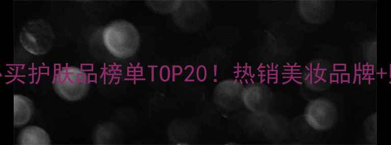 图片 常州金鹰必买护肤品榜单TOP20！热销美妆品牌+购买攻略全