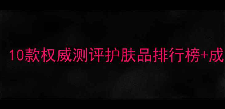 图片 干性皮肤必看！10款权威测评护肤品排行榜+成分党选购指南1