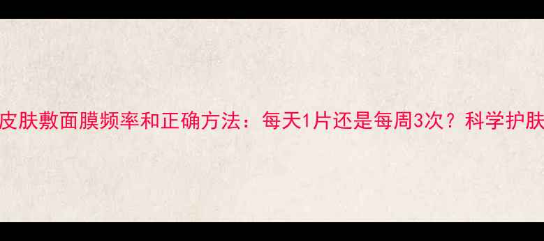 图片 干性皮肤敷面膜频率和正确方法：每天1片还是每周3次？科学护肤误区