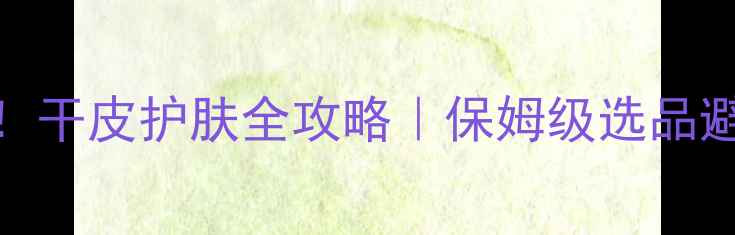 图片 干皮救星！干皮护肤全攻略｜保姆级选品避坑指南🌟