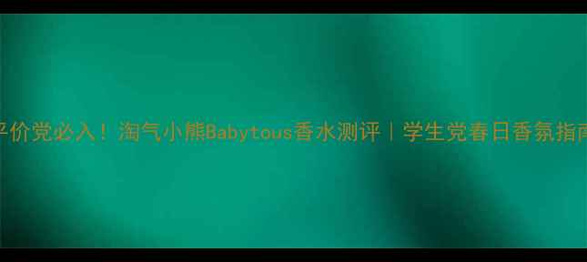 图片 平价党必入！淘气小熊Babytous香水测评｜学生党春日香氛指南
