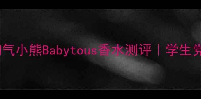 图片 平价党必入！淘气小熊Babytous香水测评｜学生党春日香氛指南1