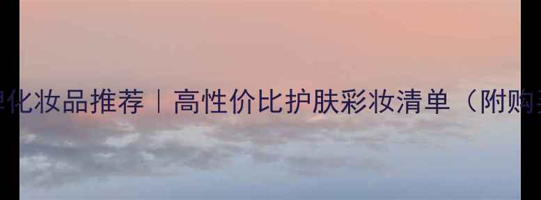 图片 平价名牌化妆品推荐｜高性价比护肤彩妆清单（附购买指南）