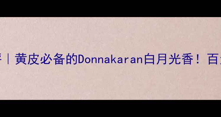 图片 平价国货香水测评｜黄皮必备的Donnakaran白月光香！百元内穿出千元贵气
